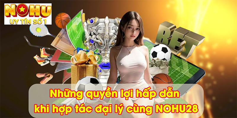 Những quyền lợi hấp dẫn khi hợp tác đại lý cùng NOHU28